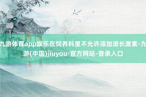 九游体育app娱乐在饲养料里不允许添加滋长激素-九游(中国)jiuyou·官方网站-登录入口