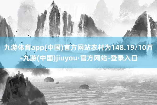 九游体育app(中国)官方网站农村为148.19/10万-九游(中国)jiuyou·官方网站-登录入口