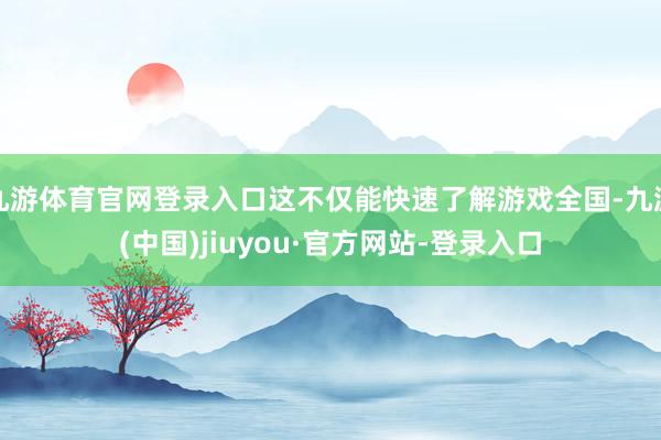 九游体育官网登录入口这不仅能快速了解游戏全国-九游(中国)jiuyou·官方网站-登录入口