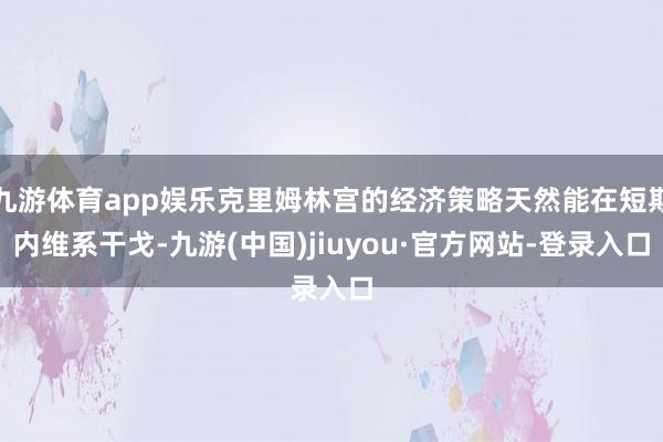 九游体育app娱乐克里姆林宫的经济策略天然能在短期内维系干戈-九游(中国)jiuyou·官方网站-登录入口