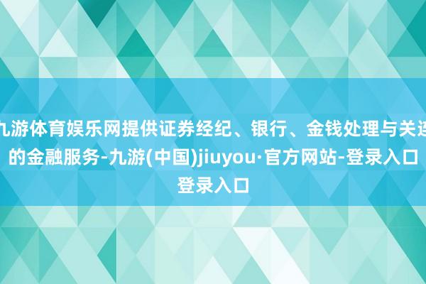 九游体育娱乐网提供证券经纪、银行、金钱处理与关连的金融服务-九游(中国)jiuyou·官方网站-登录入口