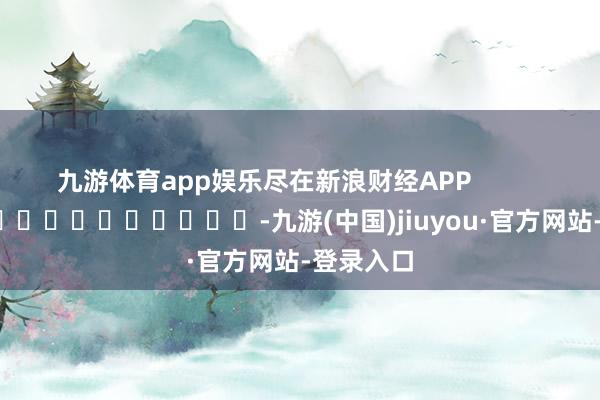 九游体育app娱乐尽在新浪财经APP            													-九游(中国)jiuyou·官方网站-登录入口