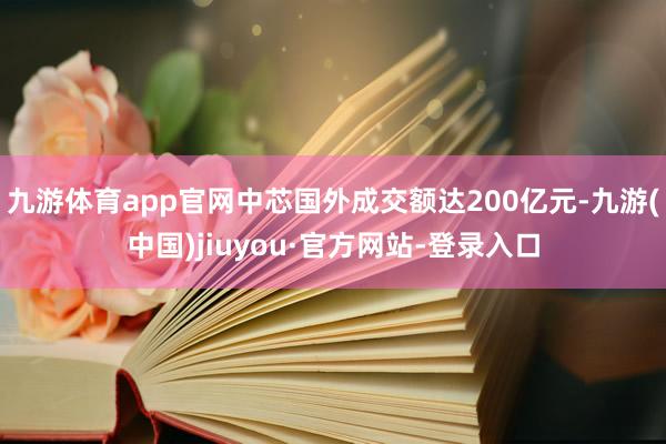 九游体育app官网中芯国外成交额达200亿元-九游(中国)jiuyou·官方网站-登录入口