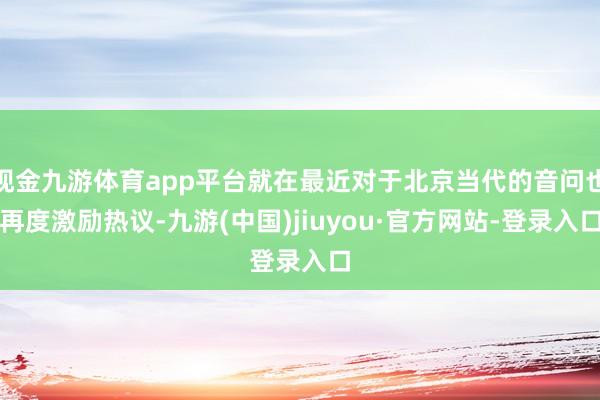 现金九游体育app平台就在最近对于北京当代的音问也再度激励热议-九游(中国)jiuyou·官方网站-登录入口