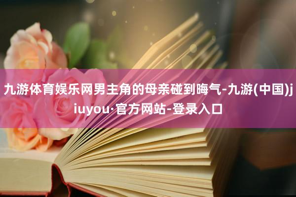 九游体育娱乐网男主角的母亲碰到晦气-九游(中国)jiuyou·官方网站-登录入口