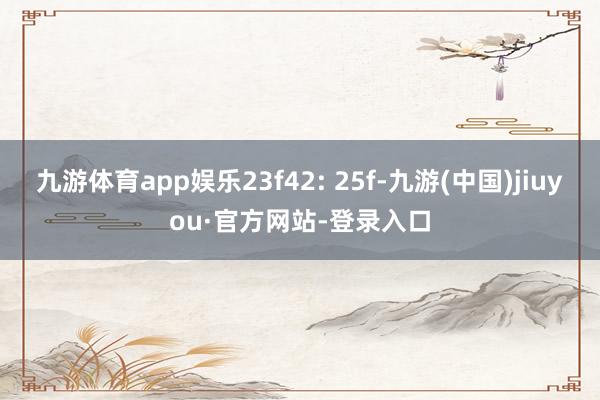 九游体育app娱乐23f42: 25f-九游(中国)jiuyou·官方网站-登录入口