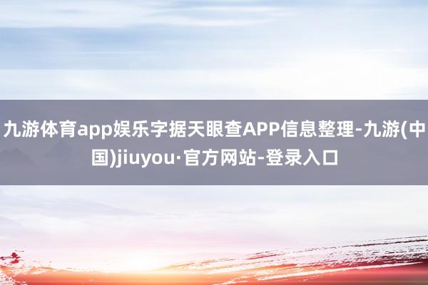 九游体育app娱乐字据天眼查APP信息整理-九游(中国)jiuyou·官方网站-登录入口