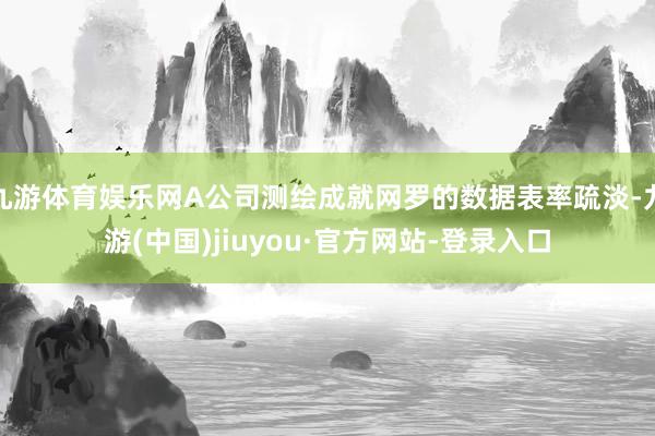 九游体育娱乐网A公司测绘成就网罗的数据表率疏淡-九游(中国)jiuyou·官方网站-登录入口