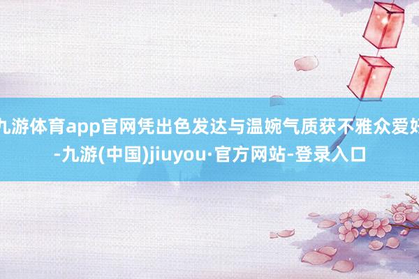 九游体育app官网凭出色发达与温婉气质获不雅众爱好-九游(中国)jiuyou·官方网站-登录入口