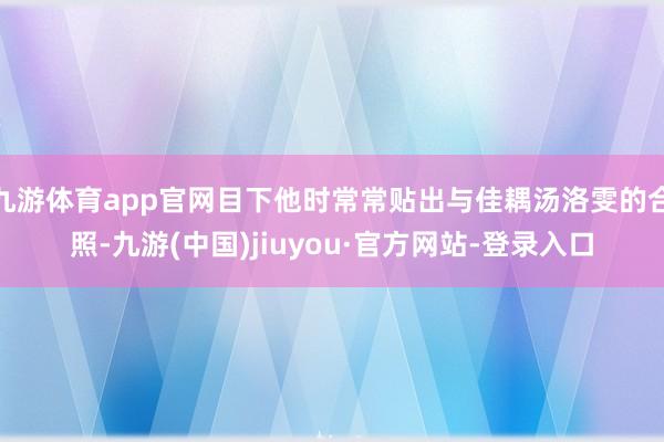 九游体育app官网目下他时常常贴出与佳耦汤洛雯的合照-九游(中国)jiuyou·官方网站-登录入口