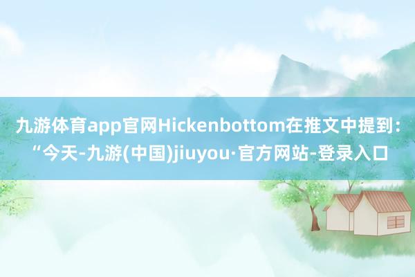 九游体育app官网Hickenbottom在推文中提到：“今天-九游(中国)jiuyou·官方网站-登录入口