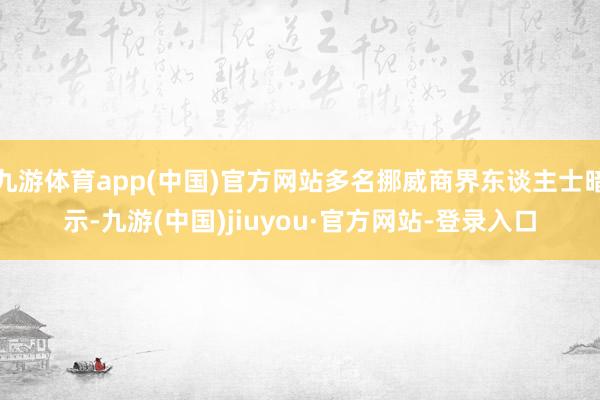 九游体育app(中国)官方网站多名挪威商界东谈主士暗示-九游(中国)jiuyou·官方网站-登录入口