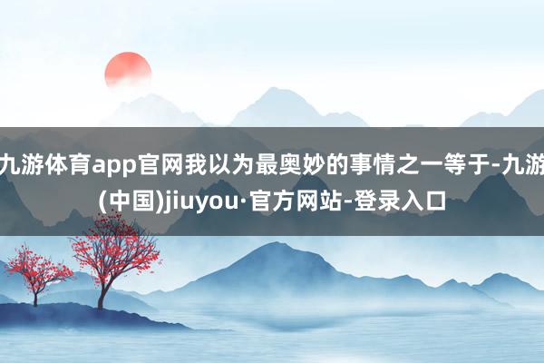 九游体育app官网我以为最奥妙的事情之一等于-九游(中国)jiuyou·官方网站-登录入口