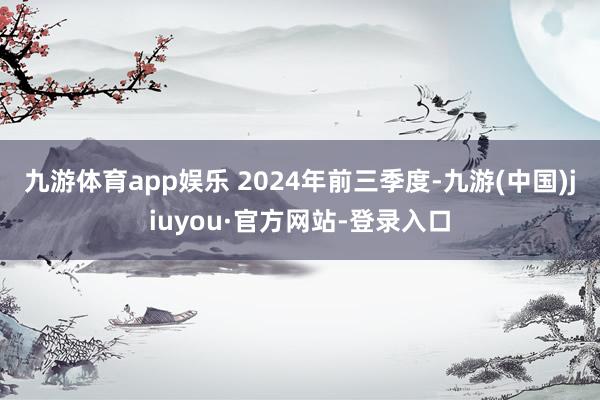 九游体育app娱乐 　　2024年前三季度-九游(中国)jiuyou·官方网站-登录入口