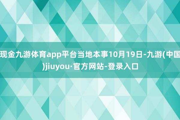 现金九游体育app平台当地本事10月19日-九游(中国)jiuyou·官方网站-登录入口