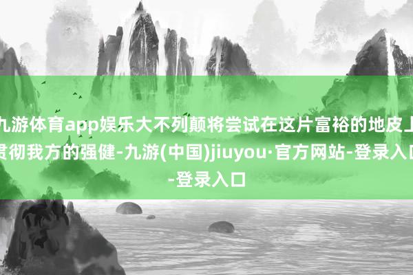 九游体育app娱乐大不列颠将尝试在这片富裕的地皮上贯彻我方的强健-九游(中国)jiuyou·官方网站-登录入口