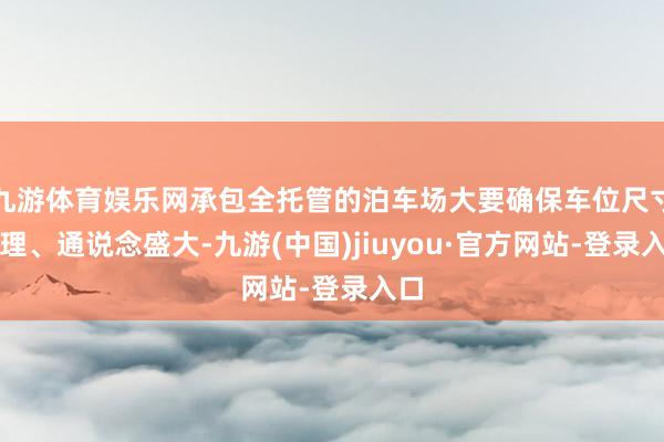 九游体育娱乐网承包全托管的泊车场大要确保车位尺寸合理、通说念盛大-九游(中国)jiuyou·官方网站-登录入口