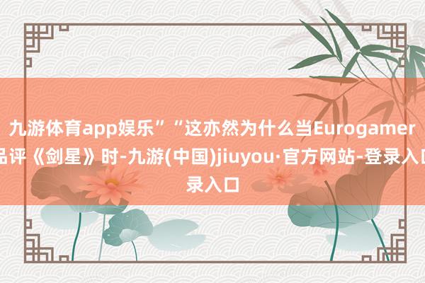 九游体育app娱乐”“这亦然为什么当Eurogamer品评《剑星》时-九游(中国)jiuyou·官方网站-登录入口