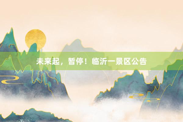 未来起，暂停！临沂一景区公告