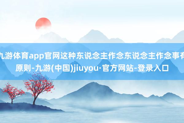 九游体育app官网这种东说念主作念东说念主作念事有原则-九游(中国)jiuyou·官方网站-登录入口