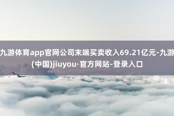 九游体育app官网公司末端买卖收入69.21亿元-九游(中国)jiuyou·官方网站-登录入口