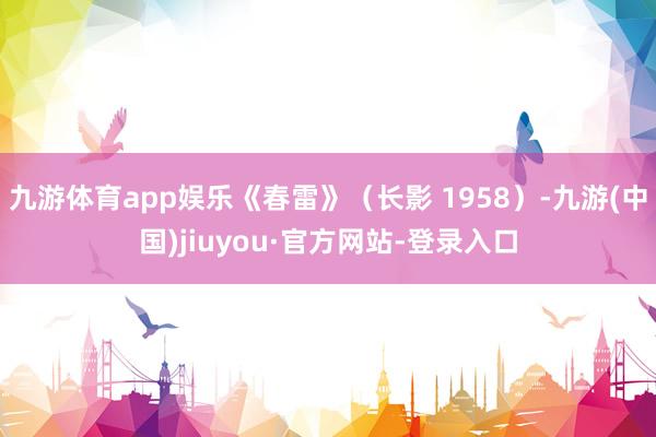 九游体育app娱乐《春雷》（长影 1958）-九游(中国)jiuyou·官方网站-登录入口