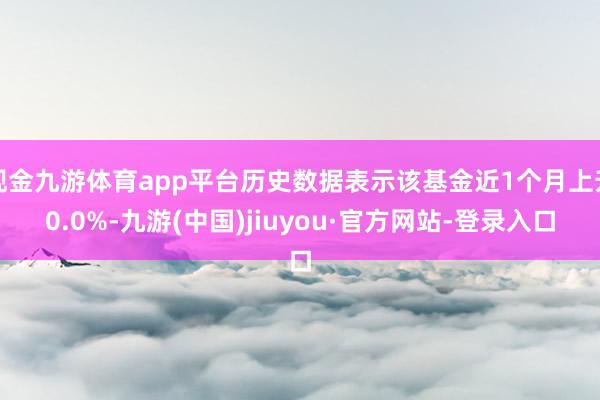 现金九游体育app平台历史数据表示该基金近1个月上升0.0%-九游(中国)jiuyou·官方网站-登录入口