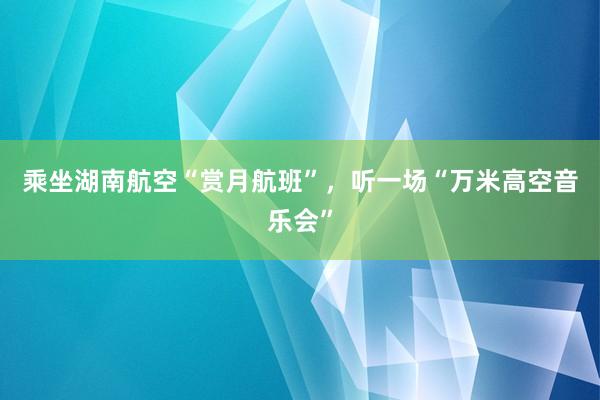 乘坐湖南航空“赏月航班”，听一场“万米高空音乐会”