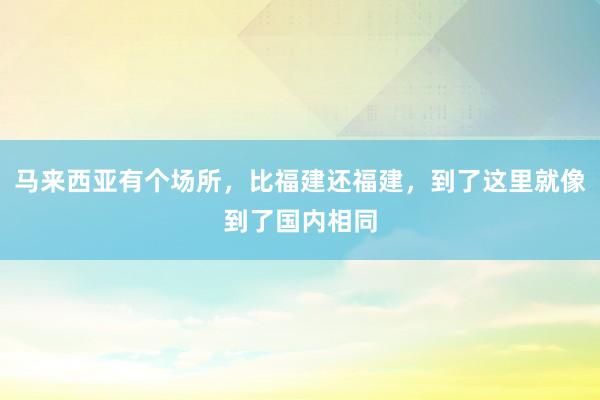 马来西亚有个场所，比福建还福建，到了这里就像到了国内相同