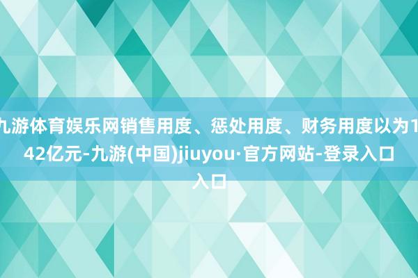 九游体育娱乐网销售用度、惩处用度、财务用度以为1.42亿元-九游(中国)jiuyou·官方网站-登录入口