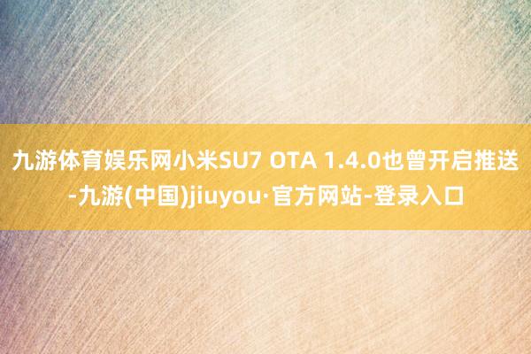 九游体育娱乐网小米SU7 OTA 1.4.0也曾开启推送-九游(中国)jiuyou·官方网站-登录入口