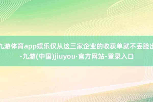 九游体育app娱乐仅从这三家企业的收获单就不丢脸出-九游(中国)jiuyou·官方网站-登录入口