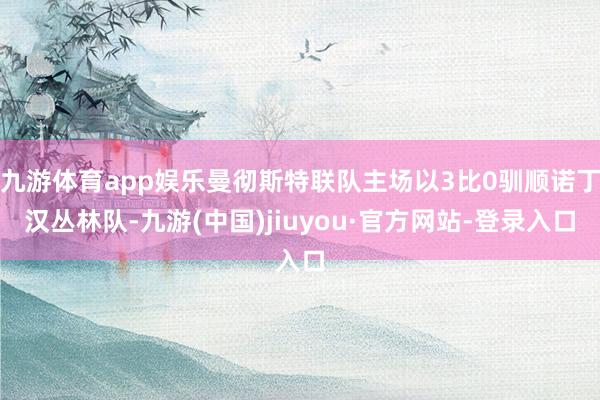 九游体育app娱乐曼彻斯特联队主场以3比0驯顺诺丁汉丛林队-九游(中国)jiuyou·官方网站-登录入口