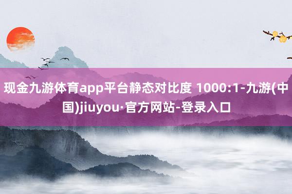 现金九游体育app平台静态对比度 1000:1-九游(中国)jiuyou·官方网站-登录入口