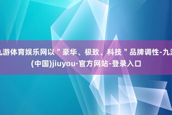 九游体育娱乐网以＂豪华、极致、科技＂品牌调性-九游(中国)jiuyou·官方网站-登录入口