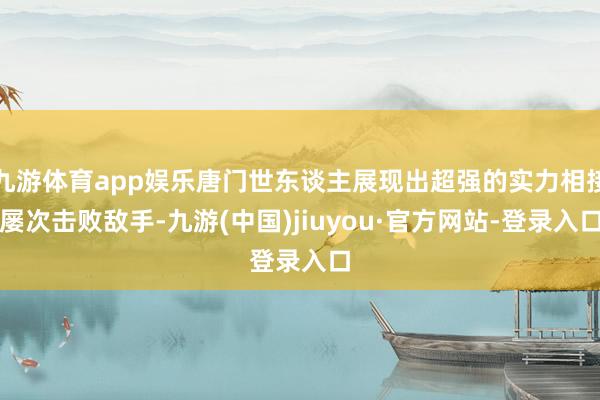 九游体育app娱乐唐门世东谈主展现出超强的实力相接屡次击败敌手-九游(中国)jiuyou·官方网站-登录入口