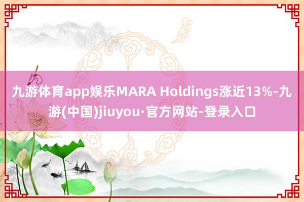 九游体育app娱乐MARA Holdings涨近13%-九游(中国)jiuyou·官方网站-登录入口