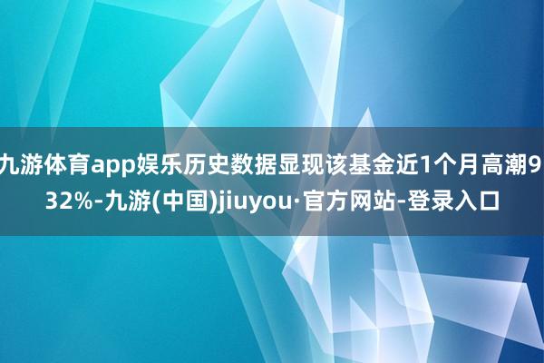 九游体育app娱乐历史数据显现该基金近1个月高潮9.32%-九游(中国)jiuyou·官方网站-登录入口