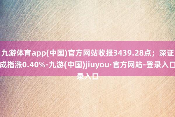 九游体育app(中国)官方网站收报3439.28点；深证成指涨0.40%-九游(中国)jiuyou·官方网站-登录入口