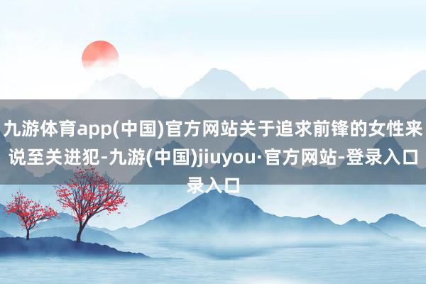 九游体育app(中国)官方网站关于追求前锋的女性来说至关进犯-九游(中国)jiuyou·官方网站-登录入口