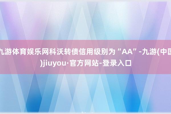 九游体育娱乐网科沃转债信用级别为“AA”-九游(中国)jiuyou·官方网站-登录入口