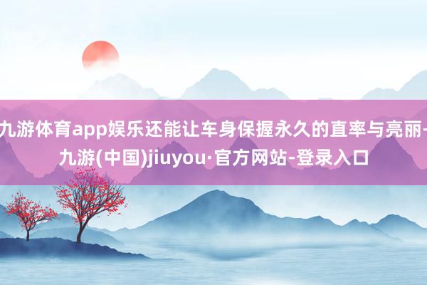 九游体育app娱乐还能让车身保握永久的直率与亮丽-九游(中国)jiuyou·官方网站-登录入口