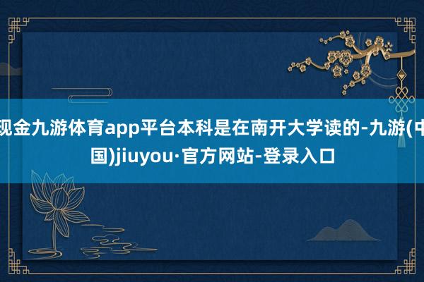 现金九游体育app平台本科是在南开大学读的-九游(中国)jiuyou·官方网站-登录入口