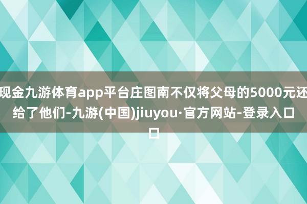 现金九游体育app平台庄图南不仅将父母的5000元还给了他们-九游(中国)jiuyou·官方网站-登录入口