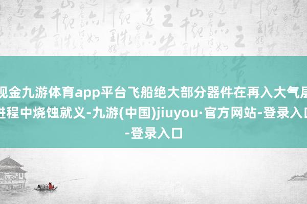 现金九游体育app平台飞船绝大部分器件在再入大气层进程中烧蚀就义-九游(中国)jiuyou·官方网站-登录入口