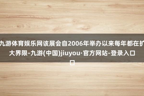 九游体育娱乐网该展会自2006年举办以来每年都在扩大界限-九游(中国)jiuyou·官方网站-登录入口