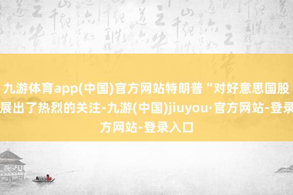 九游体育app(中国)官方网站特朗普“对好意思国股市进展出了热烈的关注-九游(中国)jiuyou·官方网站-登录入口