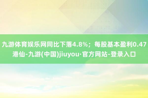 九游体育娱乐网同比下落4.8%；每股基本盈利0.47港仙-九游(中国)jiuyou·官方网站-登录入口