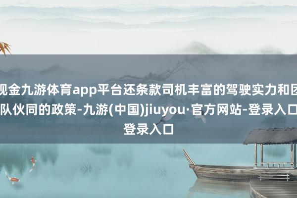 现金九游体育app平台还条款司机丰富的驾驶实力和团队伙同的政策-九游(中国)jiuyou·官方网站-登录入口