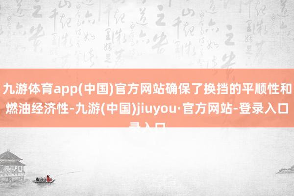 九游体育app(中国)官方网站确保了换挡的平顺性和燃油经济性-九游(中国)jiuyou·官方网站-登录入口